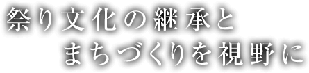 祭り文化の継承とまちづくりを視野に